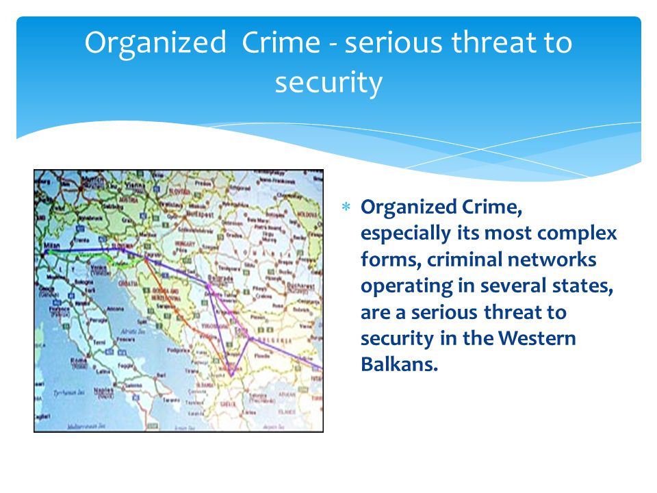 Organized Crime - serious threat to security  Organized Crime, especially its most complex forms, criminal networks operating in several states, are a serious threat to security in the Western Balkans.