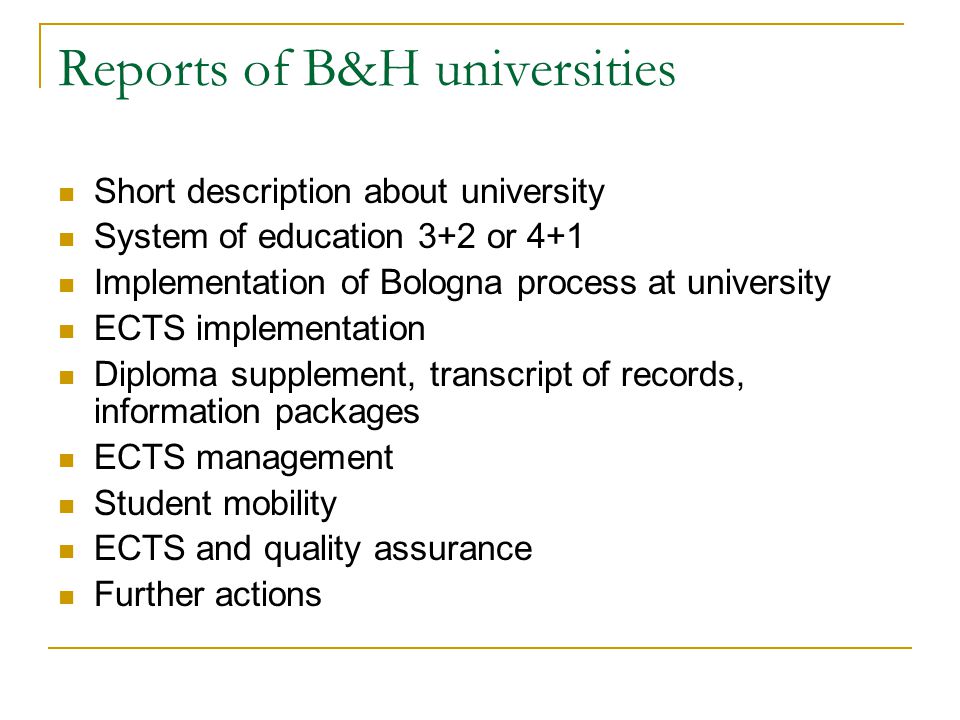Reports of B&H universities Short description about university System of education 3+2 or 4+1 Implementation of Bologna process at university ECTS implementation Diploma supplement, transcript of records, information packages ECTS management Student mobility ECTS and quality assurance Further actions