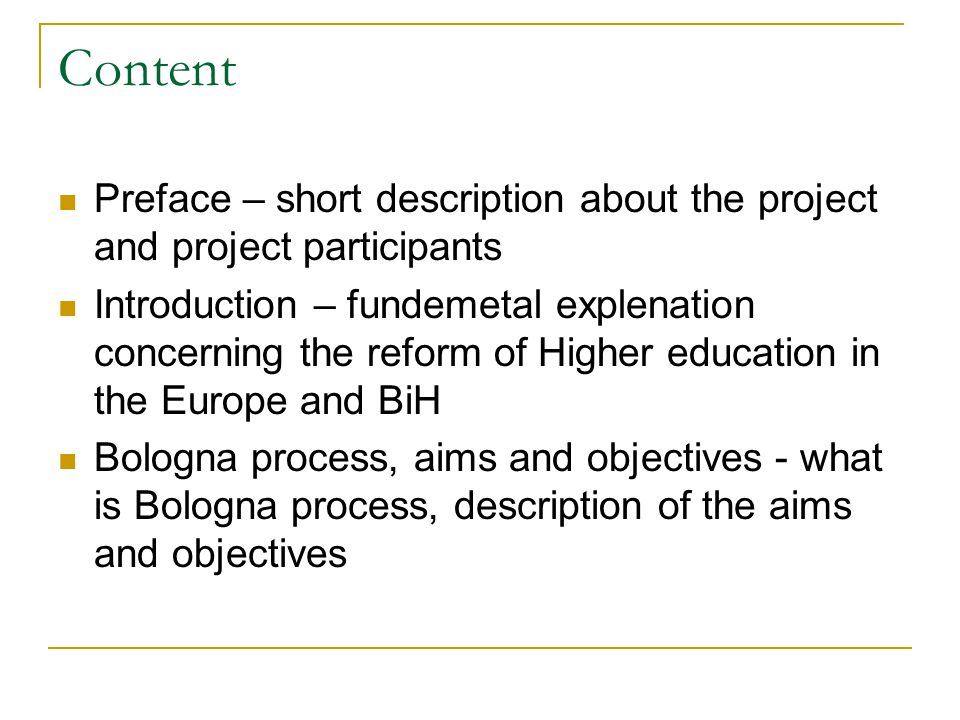 Content Preface – short description about the project and project participants Introduction – fundemetal explenation concerning the reform of Higher education in the Europe and BiH Bologna process, aims and objectives - what is Bologna process, description of the aims and objectives