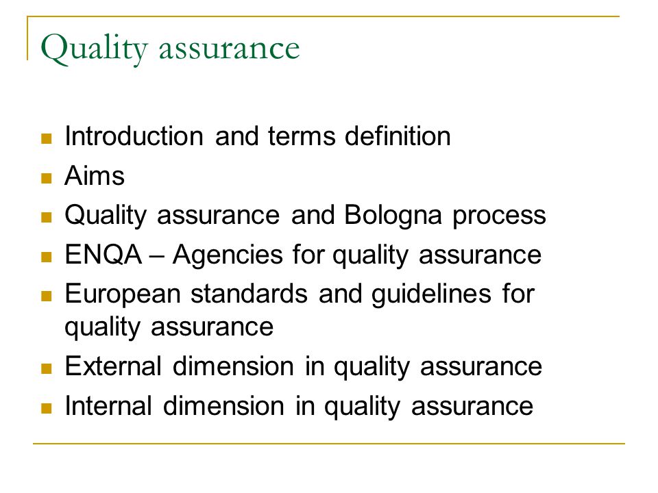 Quality assurance Introduction and terms definition Aims Quality assurance and Bologna process ENQA – Agencies for quality assurance European standards and guidelines for quality assurance External dimension in quality assurance Internal dimension in quality assurance