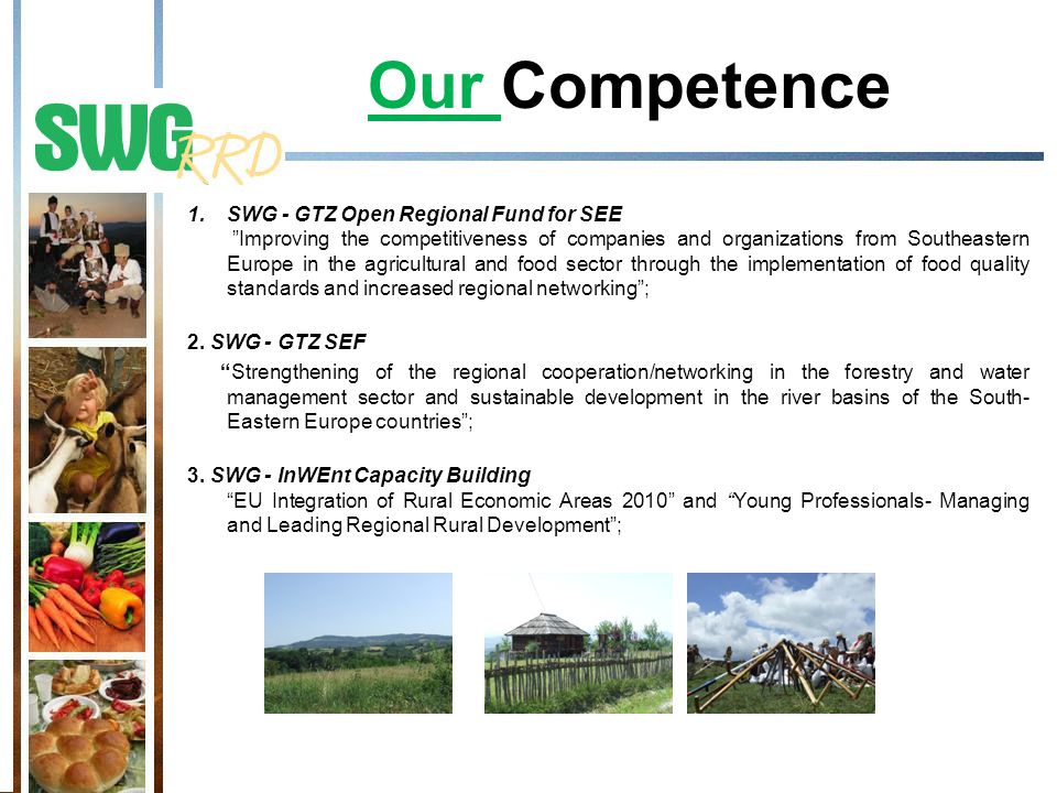 Our Competence 1.SWG - GTZ Open Regional Fund for SEE Improving the competitiveness of companies and organizations from Southeastern Europe in the agricultural and food sector through the implementation of food quality standards and increased regional networking ; 2.