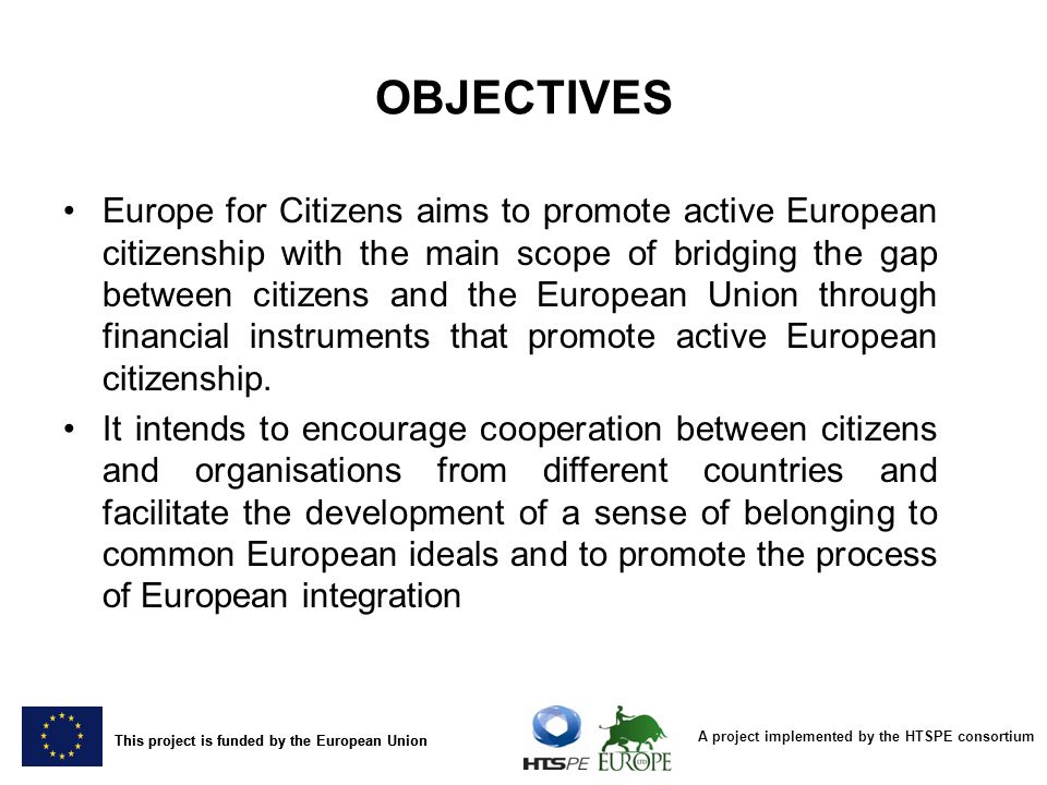 A project implemented by the HTSPE consortium This project is funded by the European Union Europe for Citizens aims to promote active European citizenship with the main scope of bridging the gap between citizens and the European Union through financial instruments that promote active European citizenship.