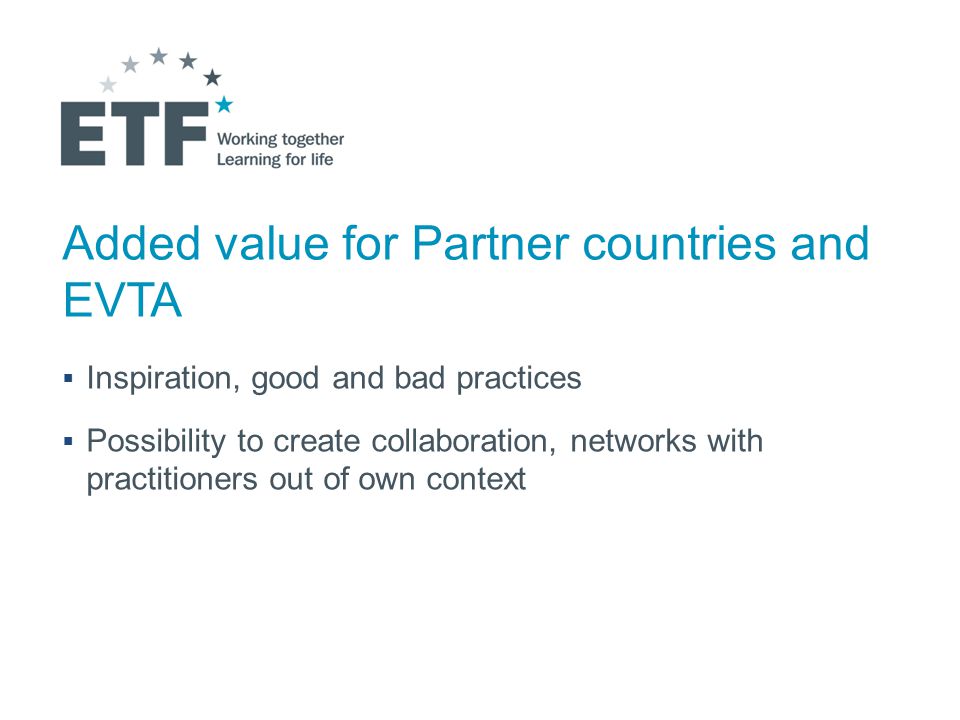 Added value for Partner countries and EVTA  Inspiration, good and bad practices  Possibility to create collaboration, networks with practitioners out of own context