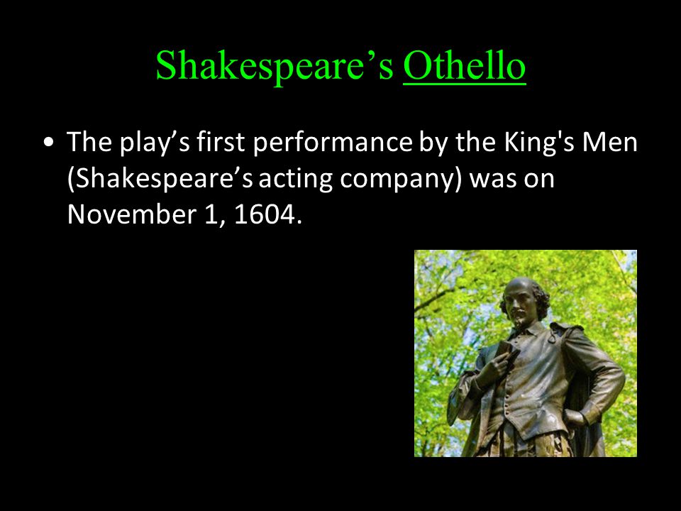 Shakespeare’s Othello The play’s first performance by the King s Men (Shakespeare’s acting company) was on November 1, 1604.