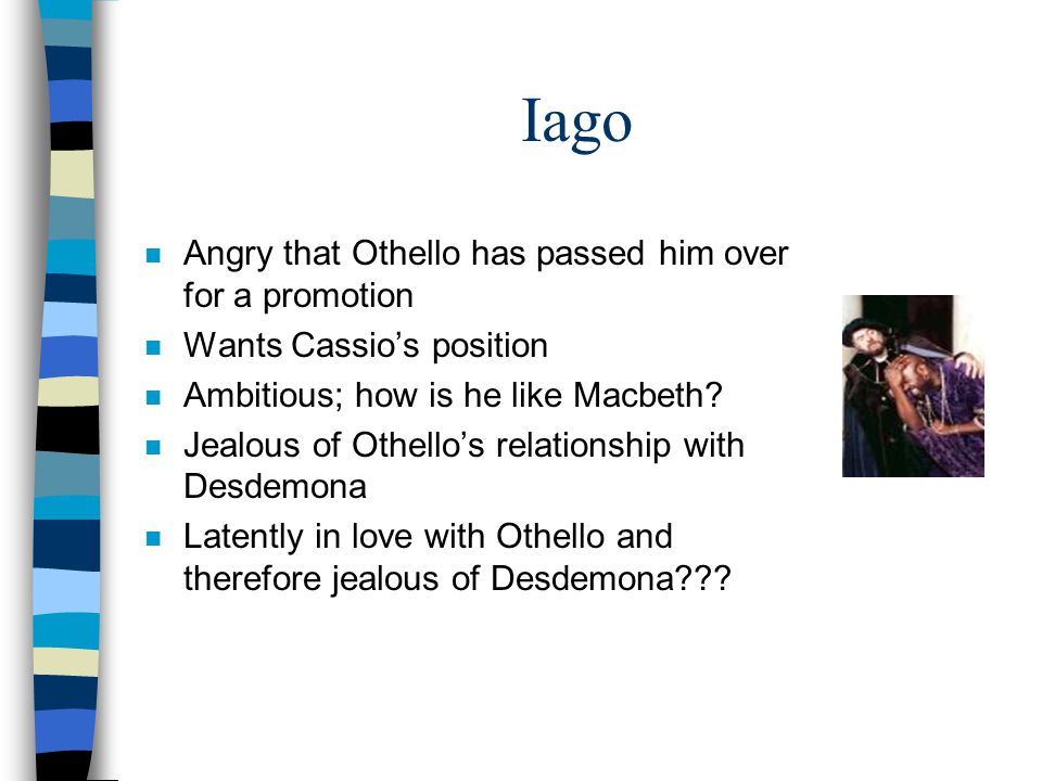 Iago n Angry that Othello has passed him over for a promotion n Wants Cassio’s position n Ambitious; how is he like Macbeth.