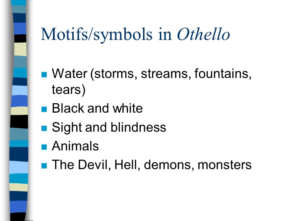 Motifs/symbols in Othello n Water (storms, streams, fountains, tears) n Black and white n Sight and blindness n Animals n The Devil, Hell, demons, monsters