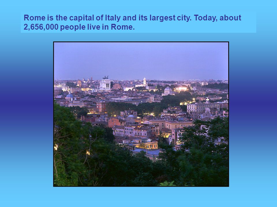 Rome is the capital of Italy and its largest city. Today, about 2,656,000 people live in Rome.