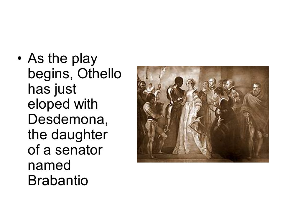 As the play begins, Othello has just eloped with Desdemona, the daughter of a senator named Brabantio
