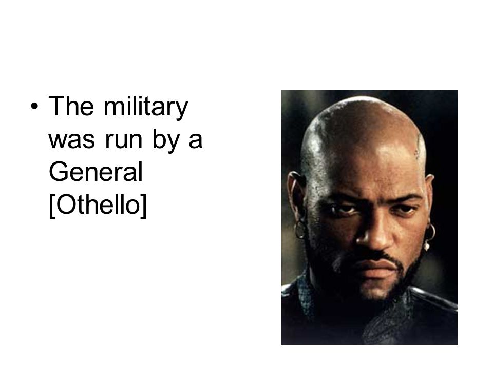 The military was run by a General [Othello]