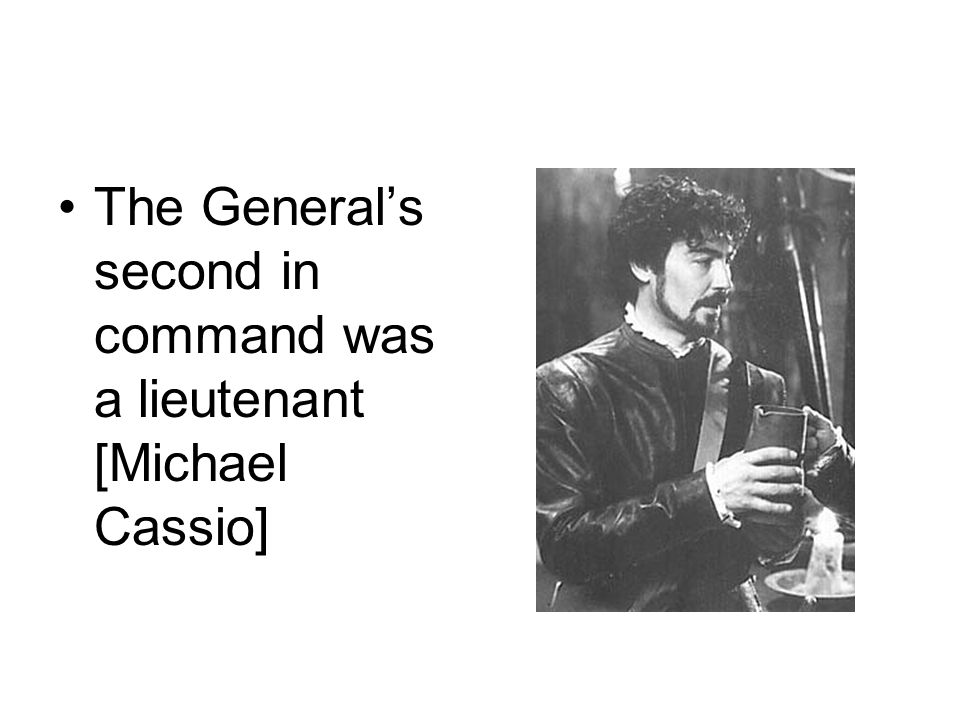 The General’s second in command was a lieutenant [Michael Cassio]