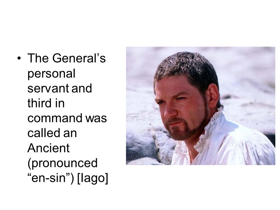 The General’s personal servant and third in command was called an Ancient (pronounced en-sin ) [Iago]