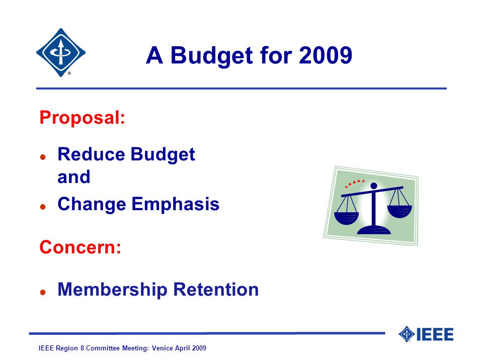 IEEE Region 8 Committee Meeting: Venice April 2009 A Budget for 2009 Proposal: l Reduce Budget and l Change Emphasis Concern: l Membership Retention
