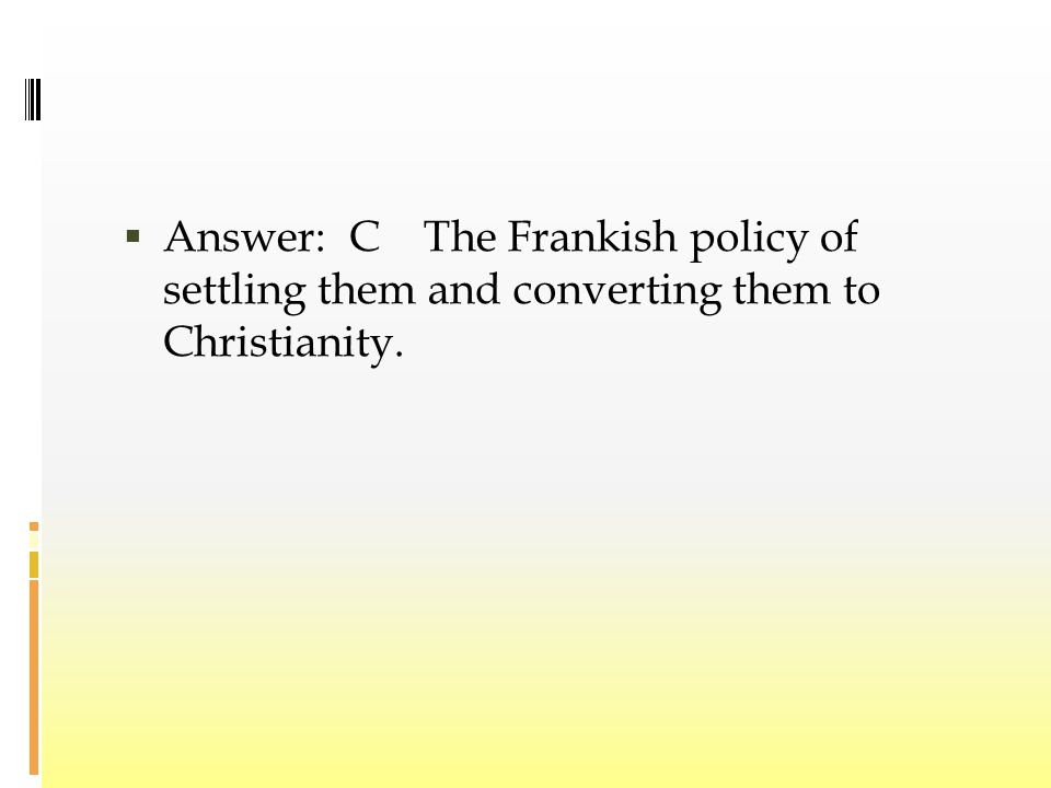 Answer: C The Frankish policy of settling them and converting them to Christianity.