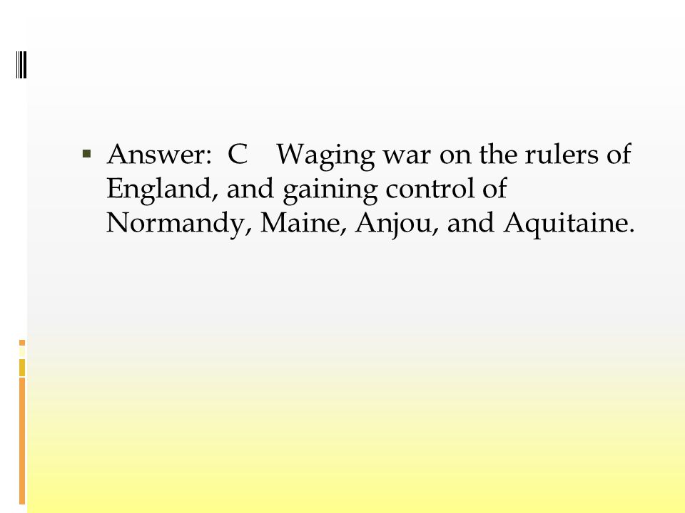  Answer: C Waging war on the rulers of England, and gaining control of Normandy, Maine, Anjou, and Aquitaine.