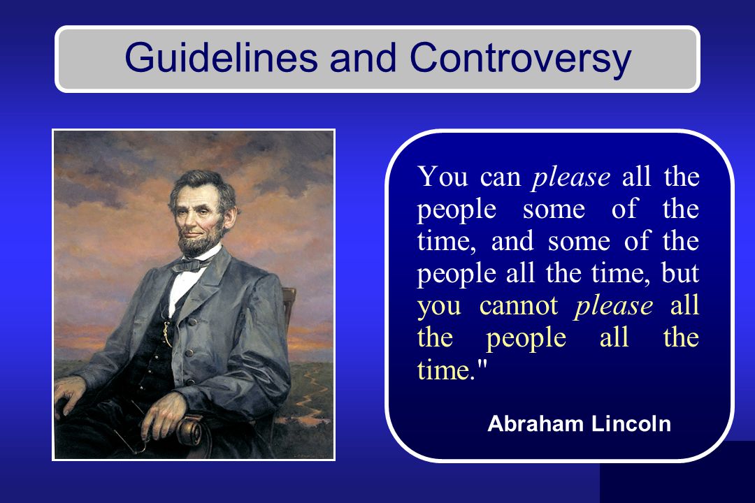Guidelines and Controversy You can please all the people some of the time, and some of the people all the time, but you cannot please all the people all the time. Abraham Lincoln