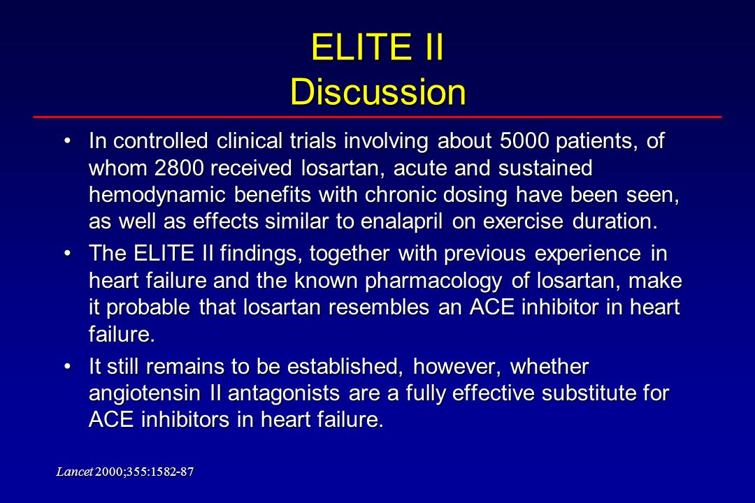 ELITE II Discussion In controlled clinical trials involving about 5000 patients, of whom 2800 received losartan, acute and sustained hemodynamic benefits with chronic dosing have been seen, as well as effects similar to enalapril on exercise duration.In controlled clinical trials involving about 5000 patients, of whom 2800 received losartan, acute and sustained hemodynamic benefits with chronic dosing have been seen, as well as effects similar to enalapril on exercise duration.