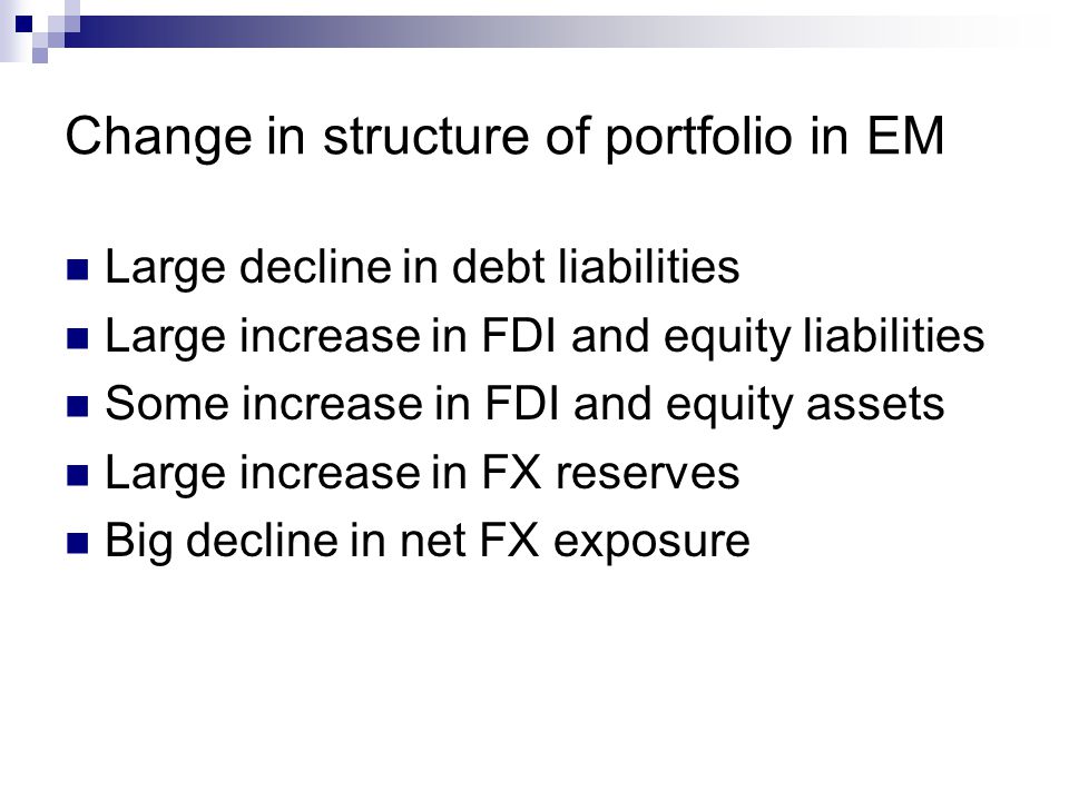 Change in structure of portfolio in EM Large decline in debt liabilities Large increase in FDI and equity liabilities Some increase in FDI and equity assets Large increase in FX reserves Big decline in net FX exposure