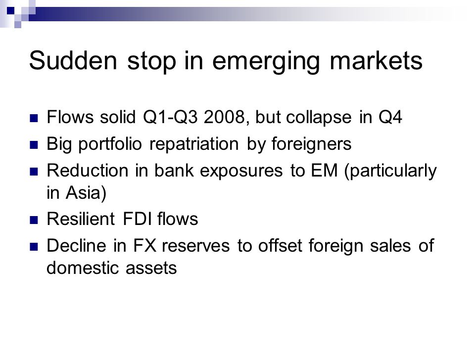 Sudden stop in emerging markets Flows solid Q1-Q3 2008, but collapse in Q4 Big portfolio repatriation by foreigners Reduction in bank exposures to EM (particularly in Asia) Resilient FDI flows Decline in FX reserves to offset foreign sales of domestic assets