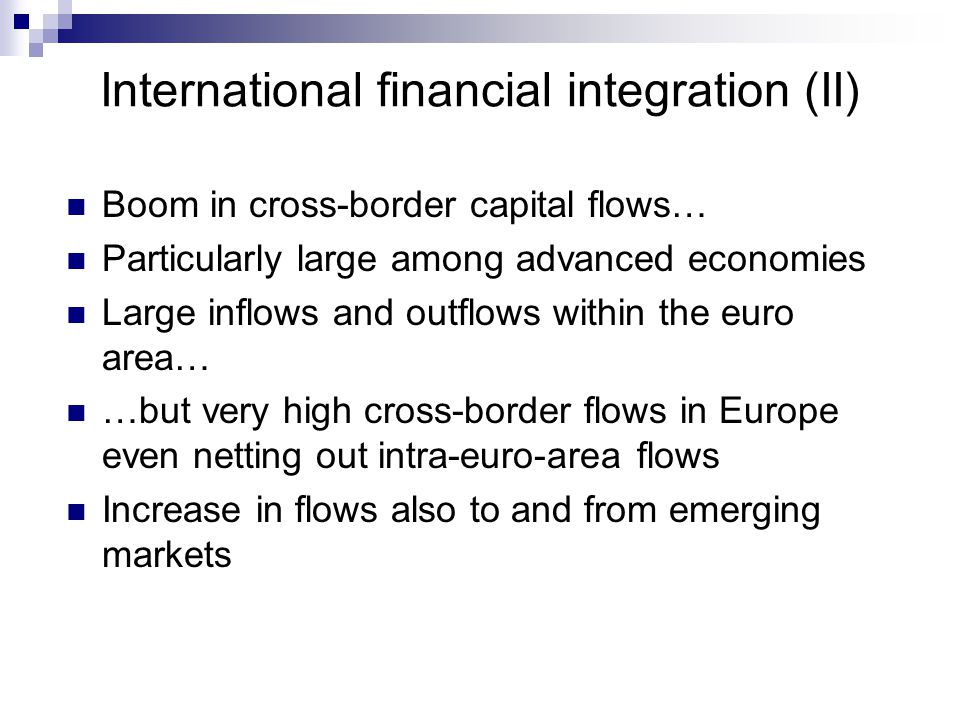 International financial integration (II) Boom in cross-border capital flows… Particularly large among advanced economies Large inflows and outflows within the euro area… …but very high cross-border flows in Europe even netting out intra-euro-area flows Increase in flows also to and from emerging markets