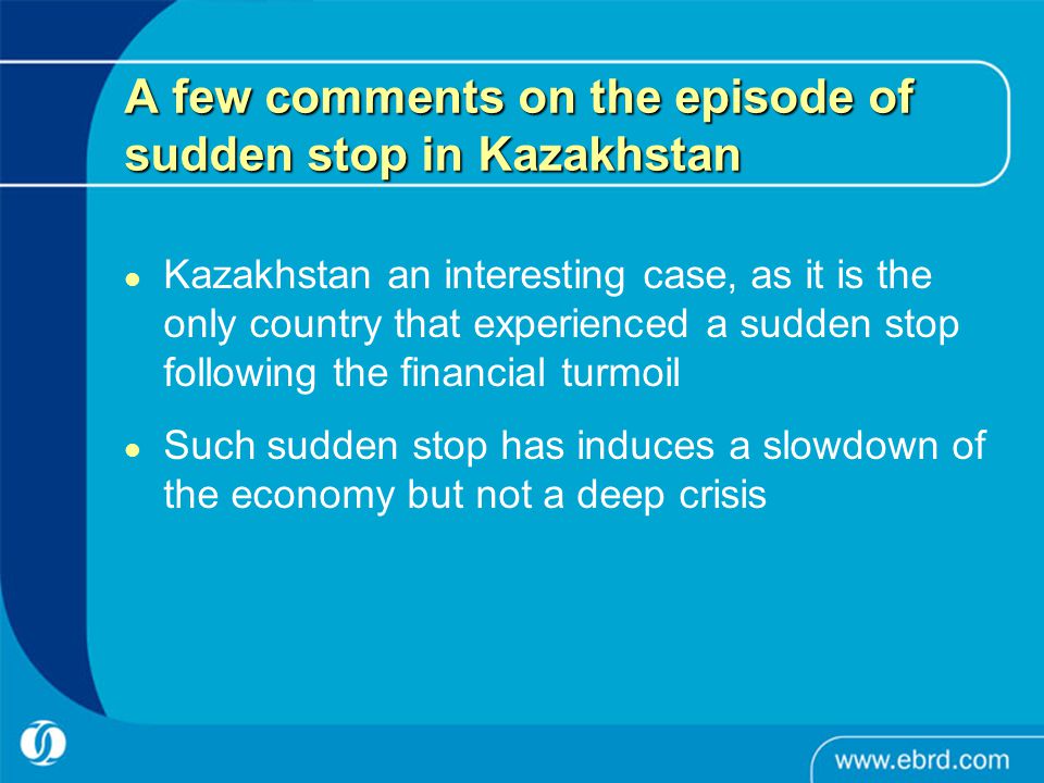 A few comments on the episode of sudden stop in Kazakhstan Kazakhstan an interesting case, as it is the only country that experienced a sudden stop following the financial turmoil Such sudden stop has induces a slowdown of the economy but not a deep crisis