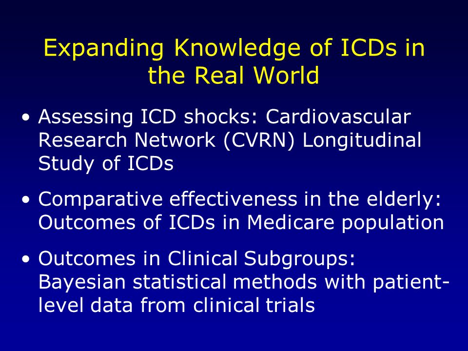 Expanding Knowledge of ICDs in the Real World Assessing ICD shocks: Cardiovascular Research Network (CVRN) Longitudinal Study of ICDs Comparative effectiveness in the elderly: Outcomes of ICDs in Medicare population Outcomes in Clinical Subgroups: Bayesian statistical methods with patient- level data from clinical trials