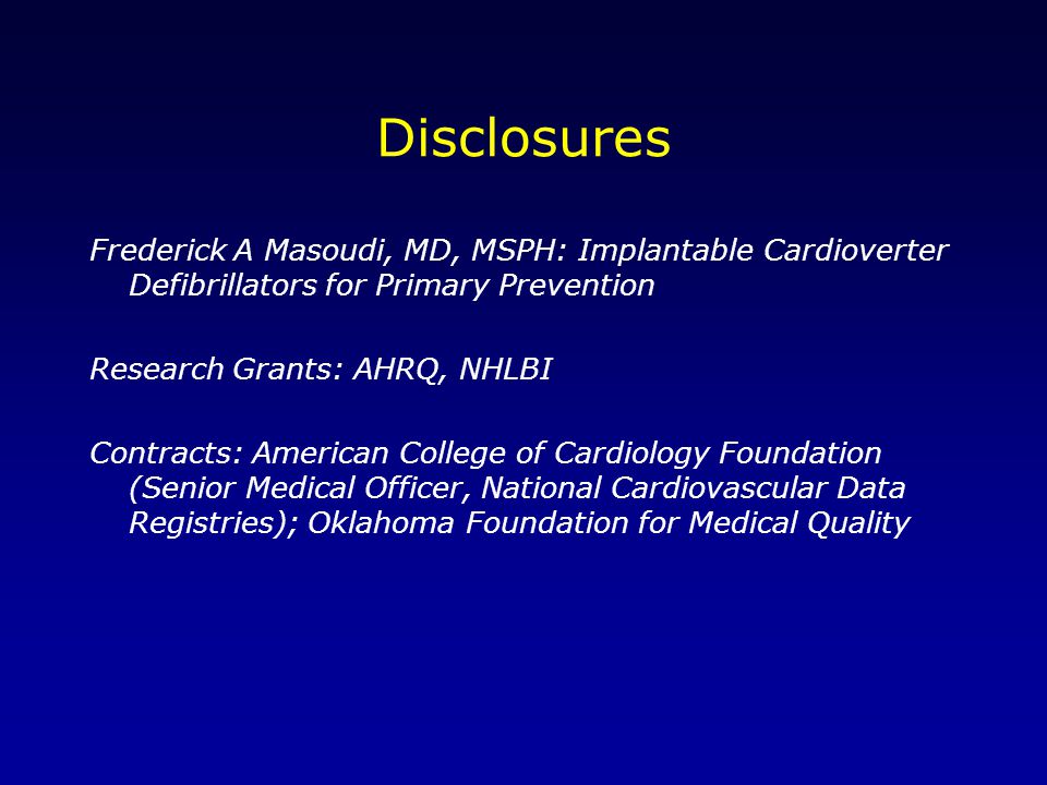 Disclosures Frederick A Masoudi, MD, MSPH: Implantable Cardioverter Defibrillators for Primary Prevention Research Grants: AHRQ, NHLBI Contracts: American College of Cardiology Foundation (Senior Medical Officer, National Cardiovascular Data Registries); Oklahoma Foundation for Medical Quality