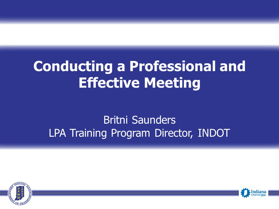 Conducting a Professional and Effective Meeting Britni Saunders LPA Training Program Director, INDOT Event Date