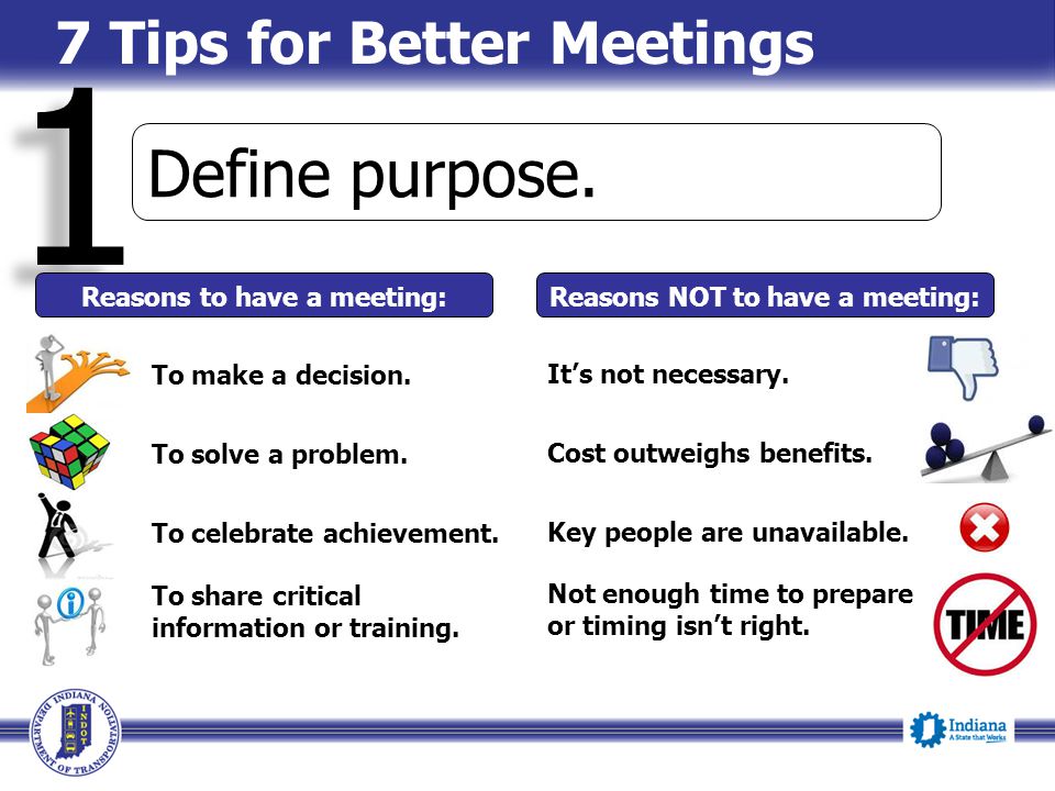 7 Tips for Better Meetings 1 1 Define purpose. Reasons to have a meeting: To make a decision.