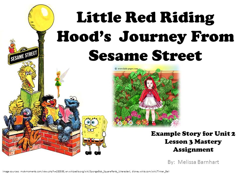 By: Melissa Barnhart Example Story for Unit 2 Lesson 3 Mastery Assignment Image sources: mytvmoments.com/view.php v=283595, en.wikipedia.org/wiki/SpongeBob_SquarePants_(character), disney.wikia.com/wiki/Tinker_Bell Little Red Riding Hood’s Journey From Sesame Street