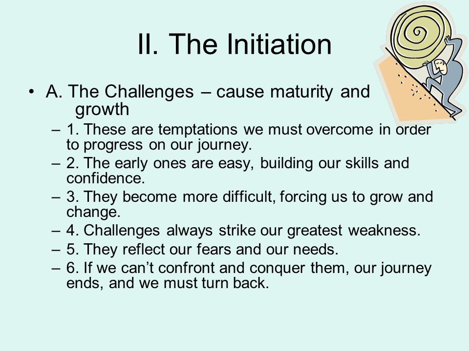 II. The Initiation A. The Challenges – cause maturity and growth –1.