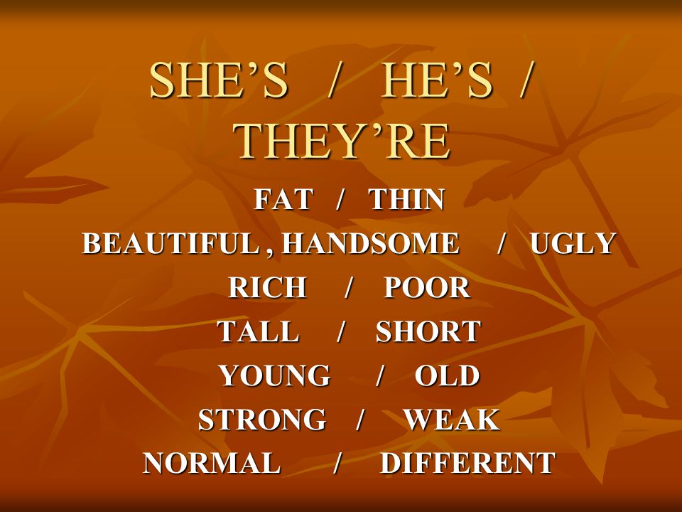 SHE’S / HE’S / THEY’RE FAT / THIN BEAUTIFUL, HANDSOME / UGLY RICH / POOR TALL / SHORT YOUNG / OLD STRONG / WEAK NORMAL / DIFFERENT