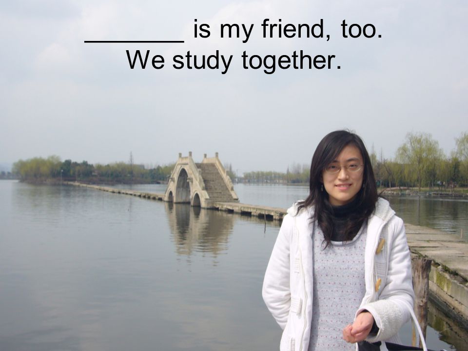 _______ is my friend, too. We study together.