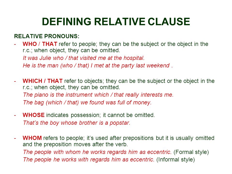 DEFINING RELATIVE CLAUSE RELATIVE PRONOUNS: -WHO / THAT refer to people; they can be the subject or the object in the r.c.; when object, they can be omitted.