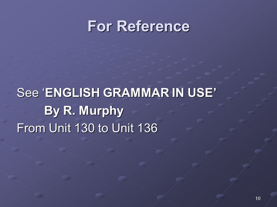 10 For Reference See ‘ENGLISH GRAMMAR IN USE’ By R. Murphy By R. Murphy From Unit 130 to Unit 136