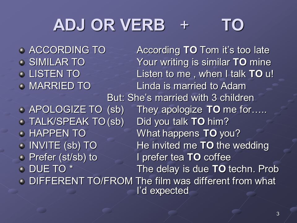 3 ADJ OR VERB + TO ACCORDING TOAccording TO Tom it’s too late SIMILAR TOYour writing is similar TO mine LISTEN TOListen to me, when I talk TO u.