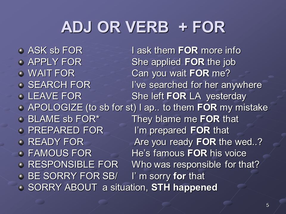 5 ADJ OR VERB + FOR ASK sb FORI ask them FOR more info APPLY FORShe applied FOR the job WAIT FORCan you wait FOR me.