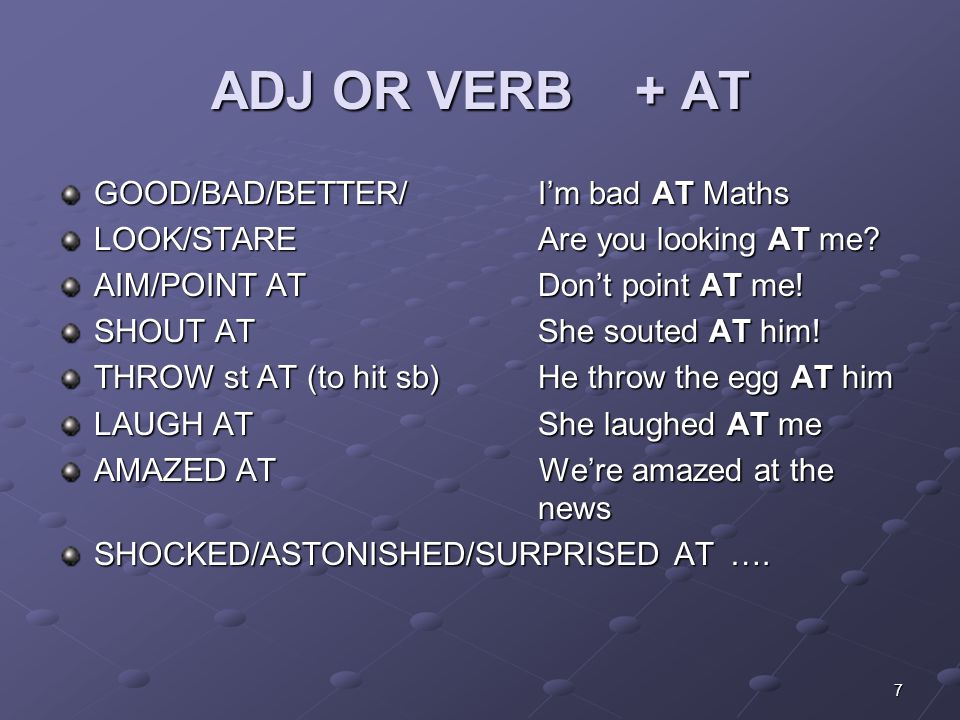 7 ADJ OR VERB + AT GOOD/BAD/BETTER/I’m bad AT Maths LOOK/STAREAre you looking AT me.