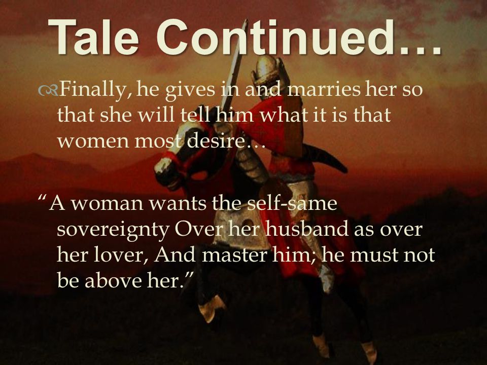   Finally, he gives in and marries her so that she will tell him what it is that women most desire… A woman wants the self-same sovereignty Over her husband as over her lover, And master him; he must not be above her. Tale Continued…