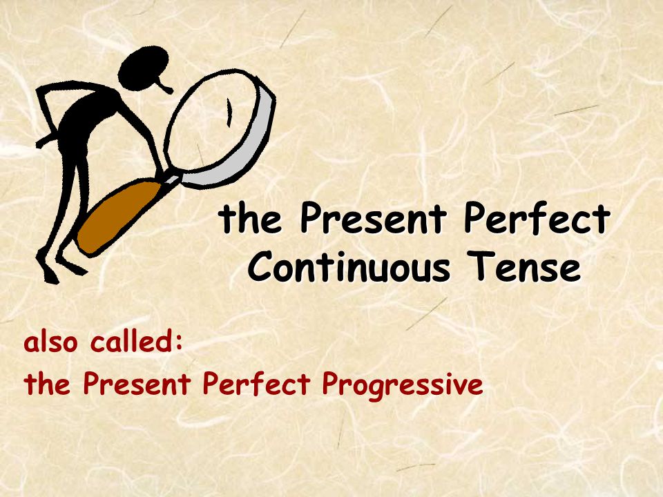 the Present Perfect Continuous Tense also called: the Present Perfect Progressive
