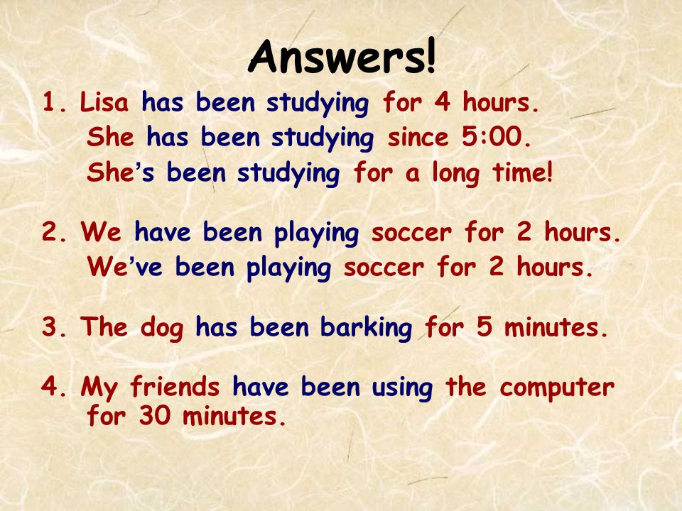 Answers. 1. Lisa has been studying for 4 hours. She has been studying since 5:00.