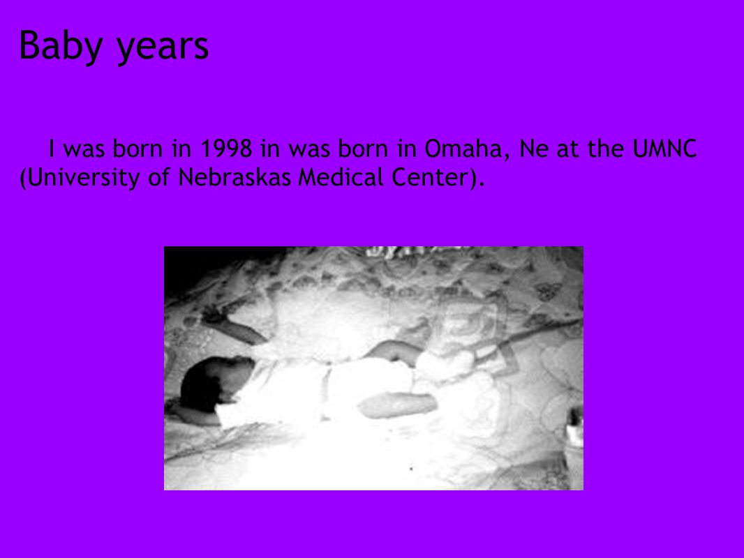 Baby years I was born in 1998 in was born in Omaha, Ne at the UMNC (University of Nebraskas Medical Center).