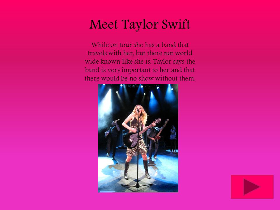 Meet Taylor Swift While on tour she has a band that travels with her, but there not world wide known like she is.
