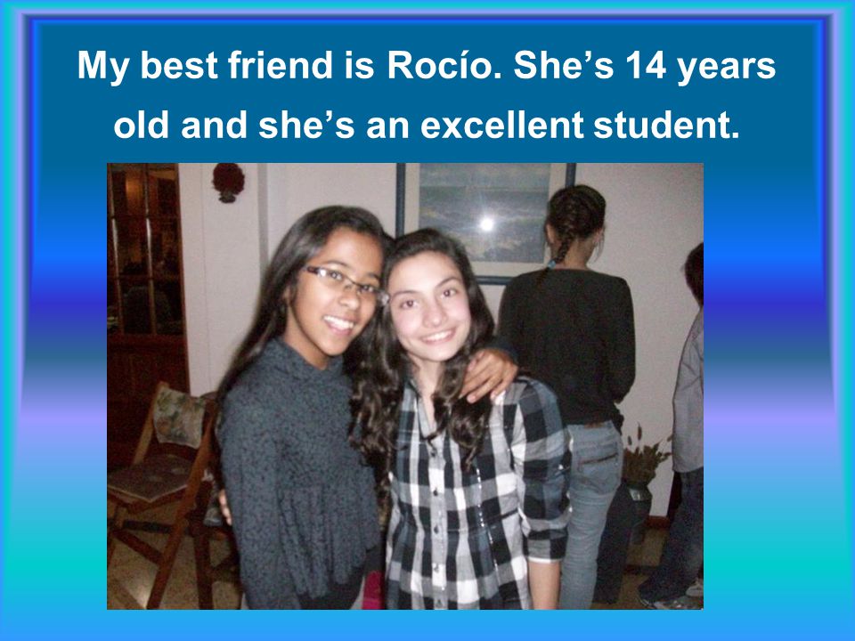 My best friend is Rocío. She’s 14 years old and she’s an excellent student.