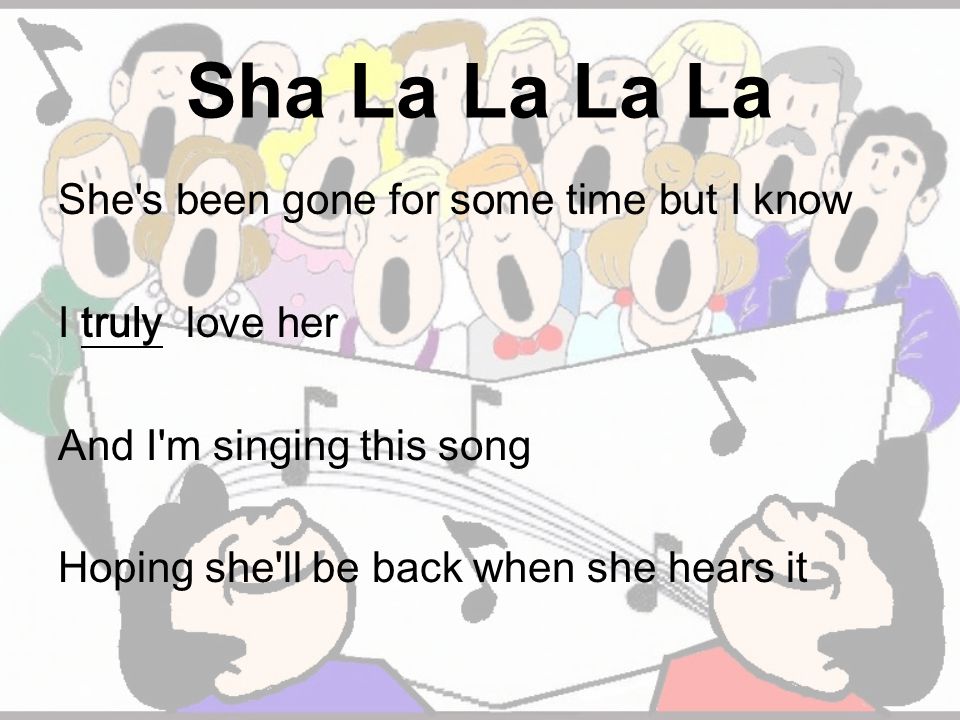 Sha La La La La She s been gone for some time but I know I truly love her And I m singing this song Hoping she ll be back when she hears it