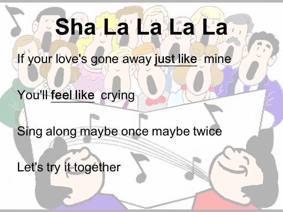 Sha La La La La If your love s gone away just like mine You ll feel like crying Sing along maybe once maybe twice Let s try it together