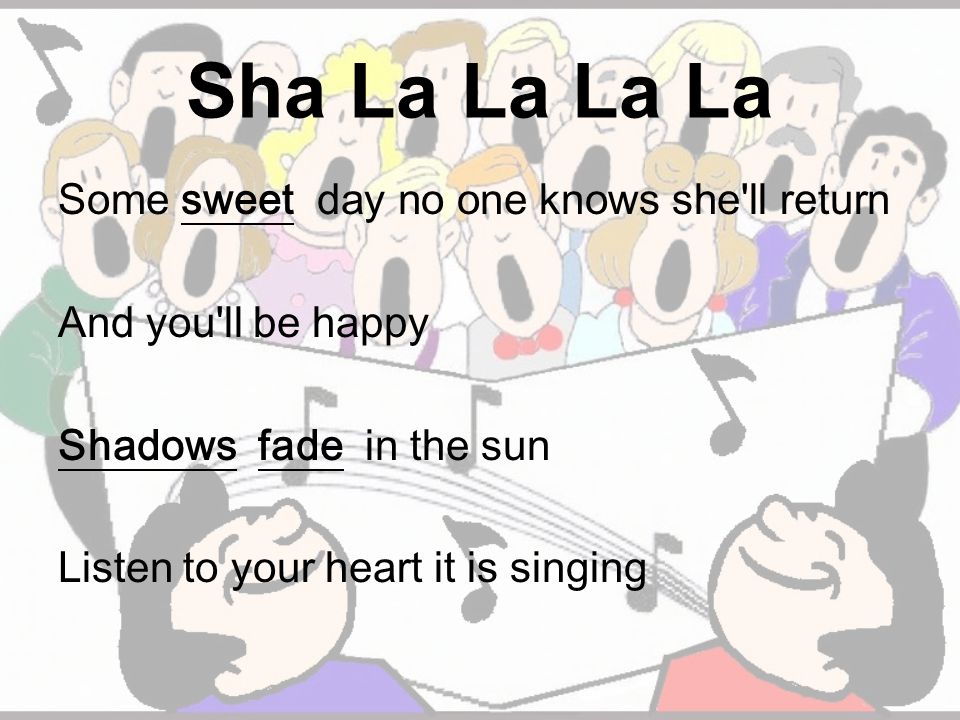 Sha La La La La Some sweet day no one knows she ll return And you ll be happy Shadows fade in the sun Listen to your heart it is singing