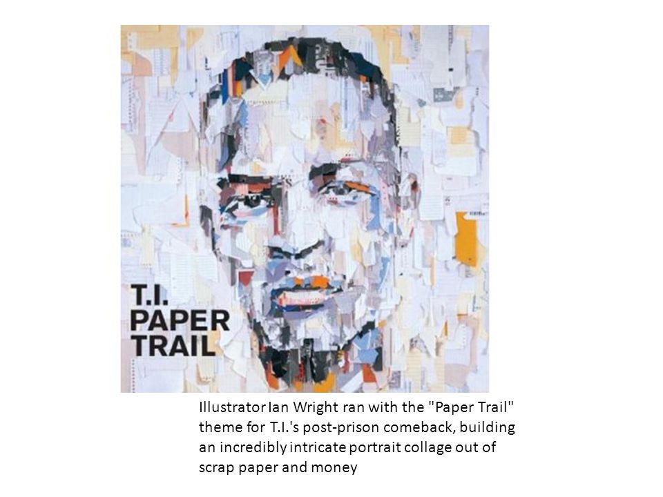 Illustrator Ian Wright ran with the Paper Trail theme for T.I. s post-prison comeback, building an incredibly intricate portrait collage out of scrap paper and money