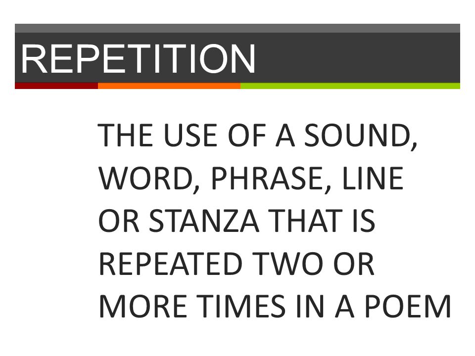 REPETITION THE USE OF A SOUND, WORD, PHRASE, LINE OR STANZA THAT IS REPEATED TWO OR MORE TIMES IN A POEM