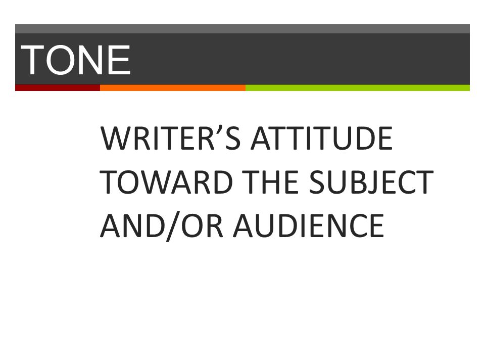 TONE WRITER’S ATTITUDE TOWARD THE SUBJECT AND/OR AUDIENCE