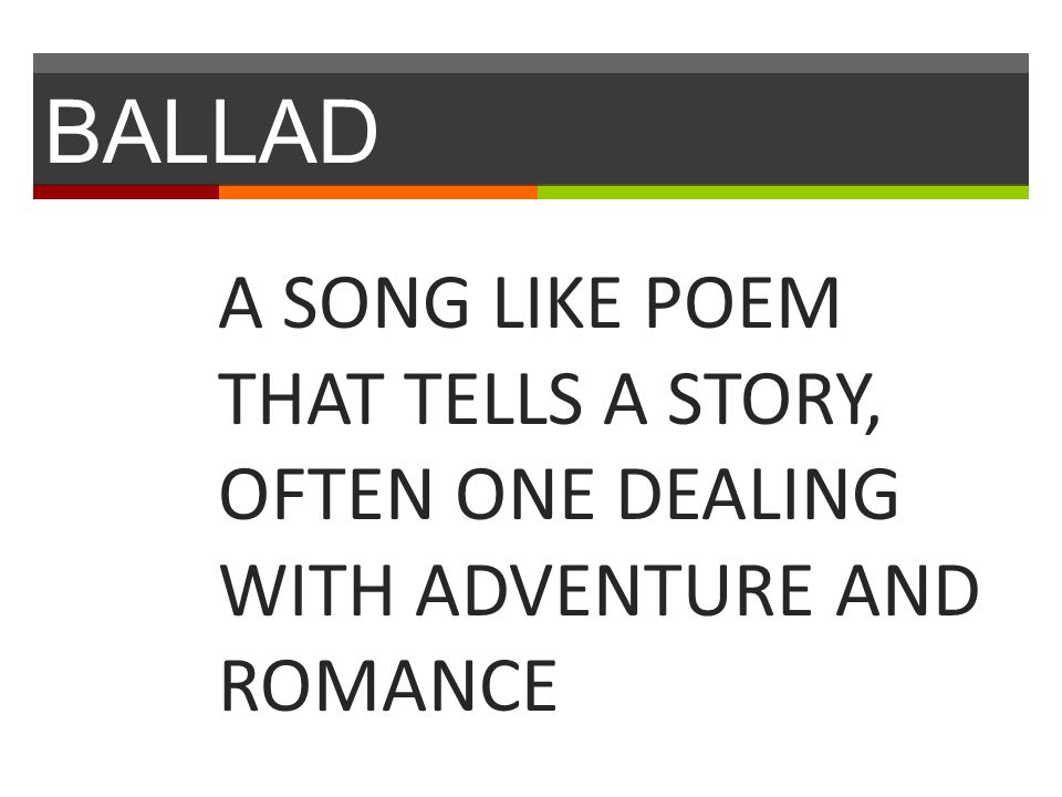 BALLAD A SONG LIKE POEM THAT TELLS A STORY, OFTEN ONE DEALING WITH ADVENTURE AND ROMANCE